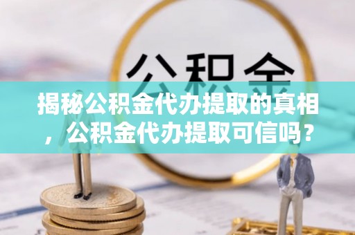 扶绥揭秘公积金代办提取的真相，公积金代办提取可信吗？