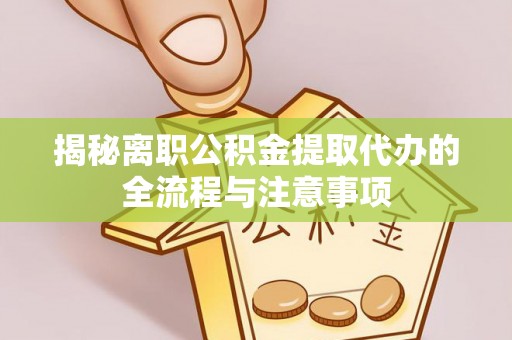 扶绥揭秘离职公积金提取代办的全流程与注意事项