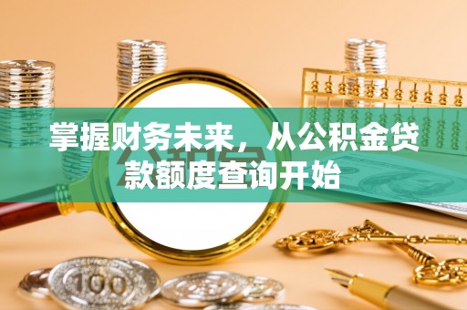 扶绥掌握财务未来，从公积金贷款额度查询开始