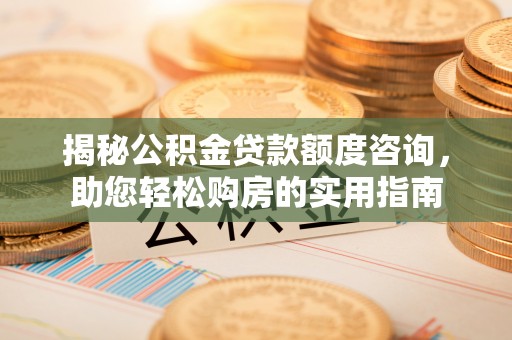 宜川揭秘公积金贷款额度咨询，助您轻松购房的实用指南