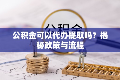 东河公积金可以代办提取吗？揭秘政策与流程
