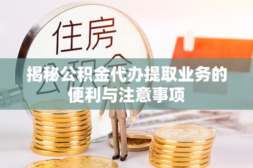 宜川揭秘公积金代办提取业务的便利与注意事项