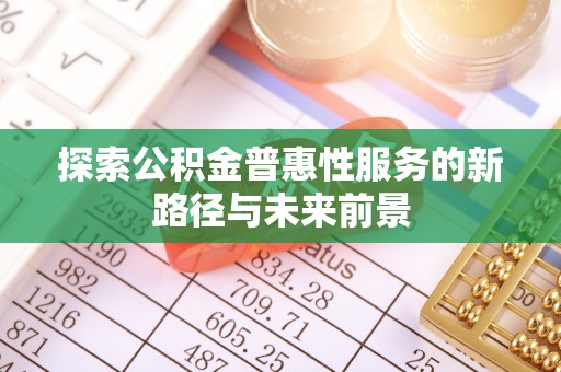根河探索公积金普惠性服务的新路径与未来前景
