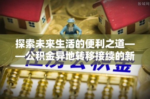根河探索未来生活的便利之道——公积金异地转移接续的新篇章