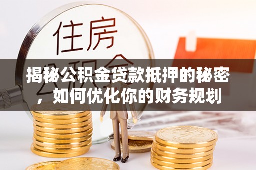 乌兰浩特揭秘公积金贷款抵押的秘密，如何优化你的财务规划