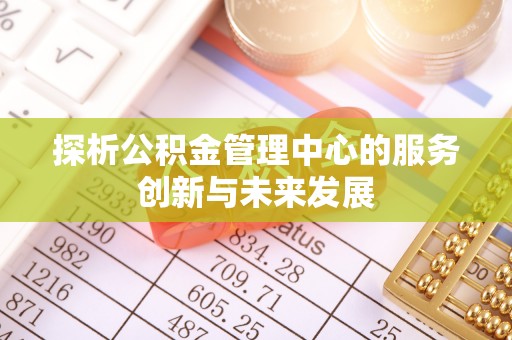 乌兰浩特探析公积金管理中心的服务创新与未来发展
