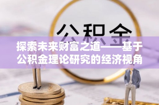 陇南探索未来财富之道——基于公积金理论研究的经济视角分析