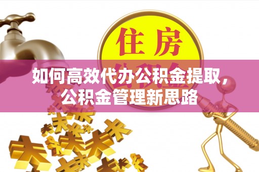 陇南如何高效代办公积金提取，公积金管理新思路