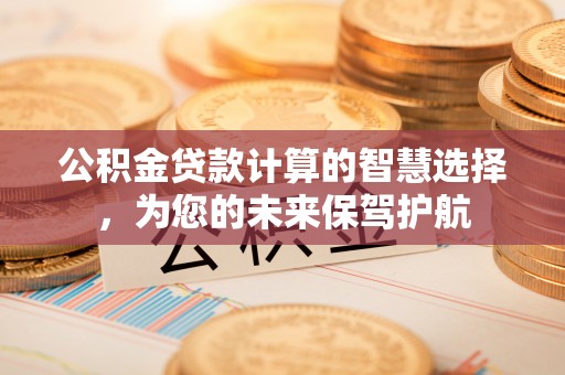 陇南公积金贷款计算的智慧选择，为您的未来保驾护航