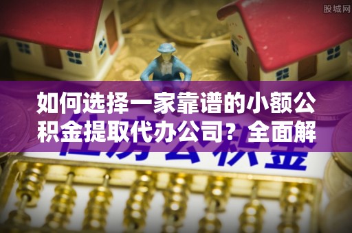 绵竹如何选择一家靠谱的小额公积金提取代办公司？全面解析与注意事项