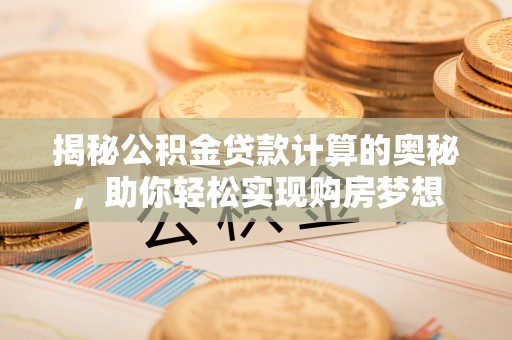 绵竹揭秘公积金贷款计算的奥秘，助你轻松实现购房梦想