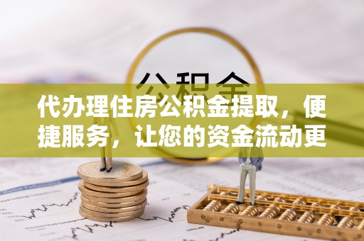 大林代办理住房公积金提取，便捷服务，让您的资金流动更高效