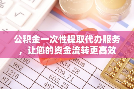 安居公积金一次性提取代办服务，让您的资金流转更高效