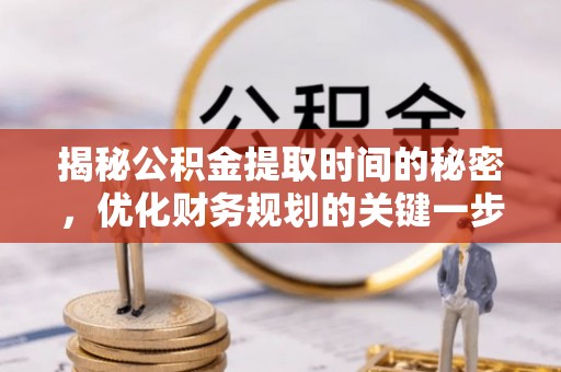 确山揭秘公积金提取时间的秘密，优化财务规划的关键一步