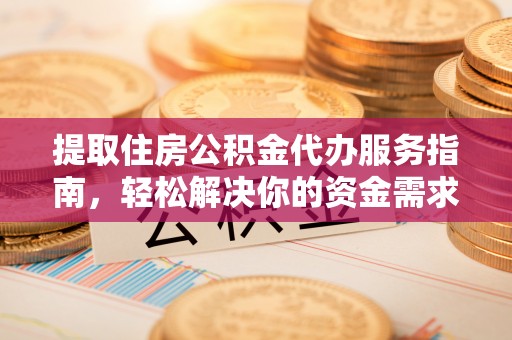 来安提取住房公积金代办服务指南，轻松解决你的资金需求