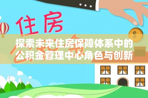 竹崎探索未来住房保障体系中的公积金管理中心角色与创新