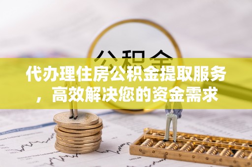 来安代办理住房公积金提取服务，高效解决您的资金需求