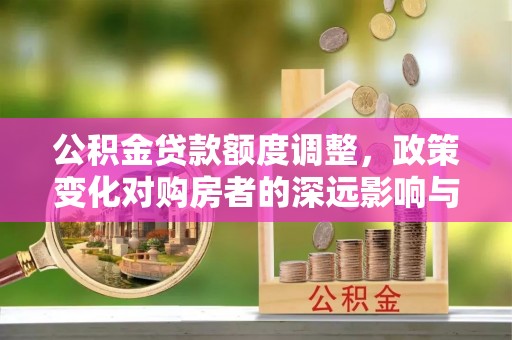 竹崎公积金贷款额度调整，政策变化对购房者的深远影响与应对策略