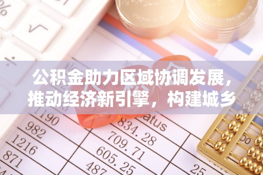 来安公积金助力区域协调发展，推动经济新引擎，构建城乡一体化新格局
