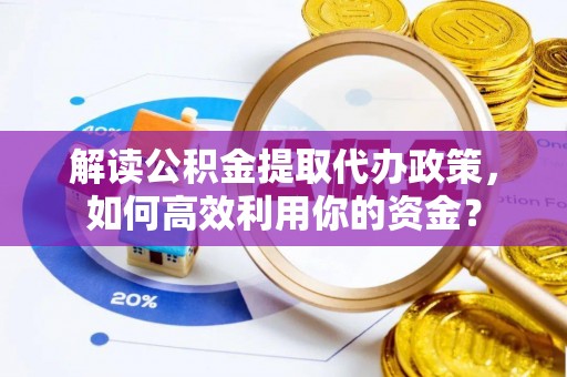 鹤壁解读公积金提取代办政策，如何高效利用你的资金？