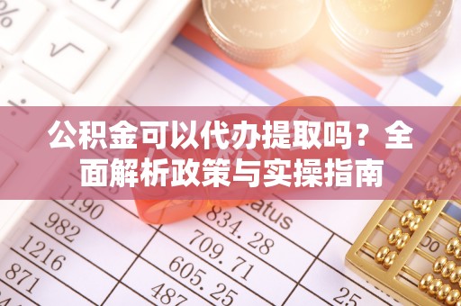 武侯公积金可以代办提取吗？全面解析政策与实操指南