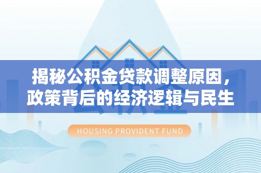 武侯揭秘公积金贷款调整原因，政策背后的经济逻辑与民生考量