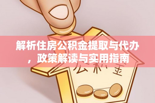 鹤壁解析住房公积金提取与代办，政策解读与实用指南