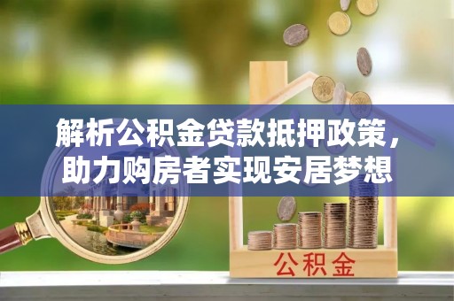 南郑解析公积金贷款抵押政策，助力购房者实现安居梦想