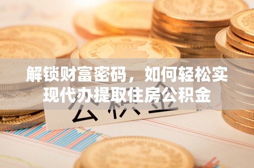 安居解锁财富密码，如何轻松实现代办提取住房公积金