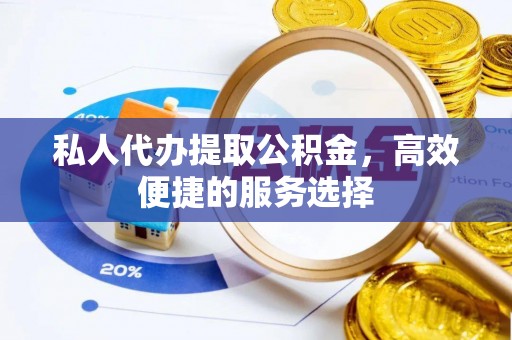 安徽私人代办提取公积金，高效便捷的服务选择