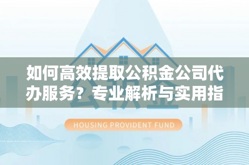 安居如何高效提取公积金公司代办服务？专业解析与实用指南