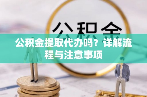 安徽公积金提取代办吗？详解流程与注意事项
