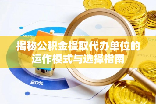 确山揭秘公积金提取代办单位的运作模式与选择指南