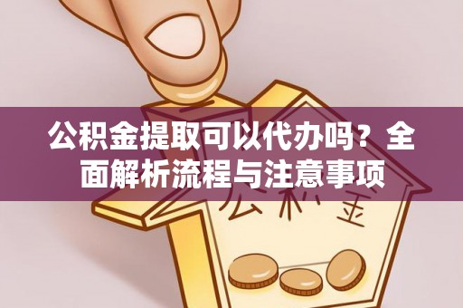 平阳公积金提取可以代办吗？全面解析流程与注意事项
