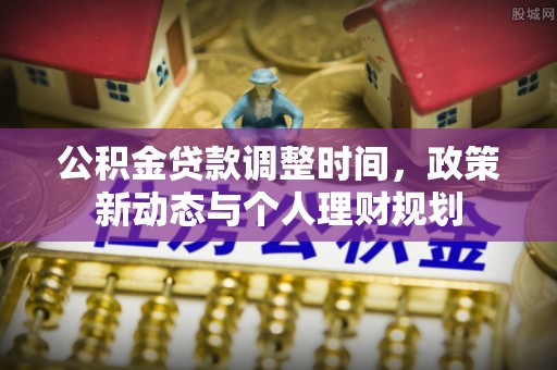 平阳公积金贷款调整时间，政策新动态与个人理财规划