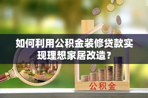 连南如何利用公积金装修贷款实现理想家居改造？
