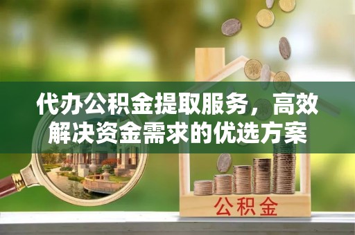 贵定代办公积金提取服务，高效解决资金需求的优选方案