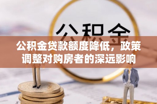 平阳公积金贷款额度降低，政策调整对购房者的深远影响