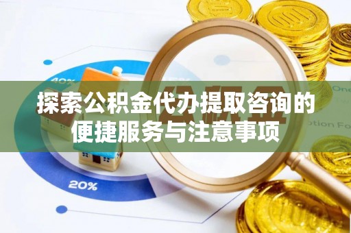阳曲探索公积金代办提取咨询的便捷服务与注意事项