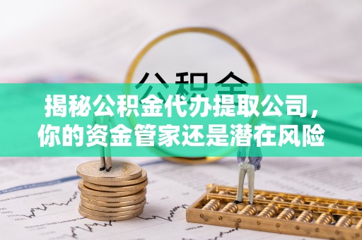鹤壁揭秘公积金代办提取公司，你的资金管家还是潜在风险？