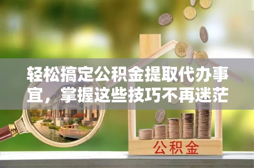 武侯轻松搞定公积金提取代办事宜，掌握这些技巧不再迷茫