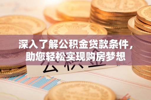 武侯深入了解公积金贷款条件，助您轻松实现购房梦想