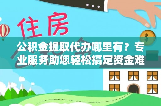 沙市公积金提取代办哪里有？专业服务助您轻松搞定资金难题