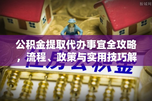 新野公积金提取代办事宜全攻略，流程、政策与实用技巧解析
