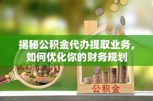 新野揭秘公积金代办提取业务，如何优化你的财务规划