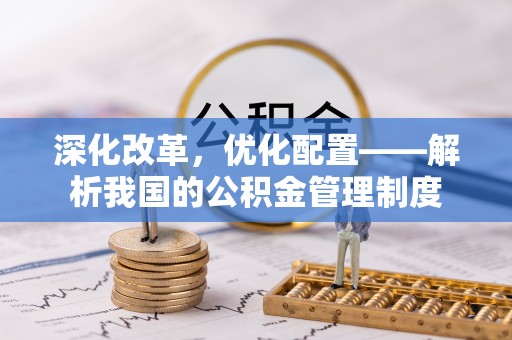 沙市深化改革，优化配置——解析我国的公积金管理制度