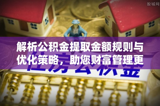 温县解析公积金提取金额规则与优化策略，助您财富管理更高效