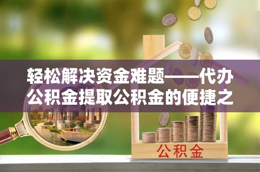 通州轻松解决资金难题——代办公积金提取公积金的便捷之道