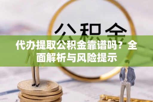 龙泉代办提取公积金靠谱吗？全面解析与风险提示