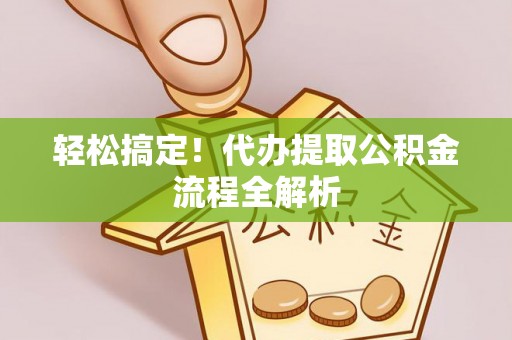 邓州轻松搞定！代办提取公积金流程全解析